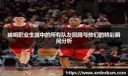 姚明职业生涯中的所有队友回顾与他们的精彩瞬间分析