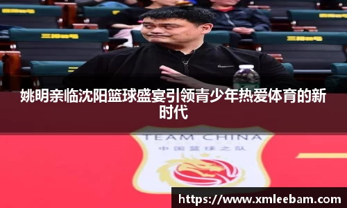 姚明亲临沈阳篮球盛宴引领青少年热爱体育的新时代