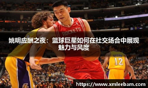 姚明应酬之夜：篮球巨星如何在社交场合中展现魅力与风度