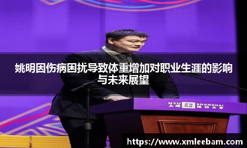 姚明因伤病困扰导致体重增加对职业生涯的影响与未来展望