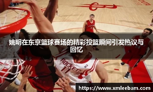 姚明在东京篮球赛场的精彩投篮瞬间引发热议与回忆