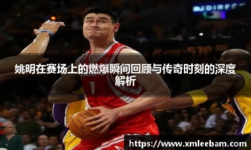 姚明在赛场上的燃爆瞬间回顾与传奇时刻的深度解析