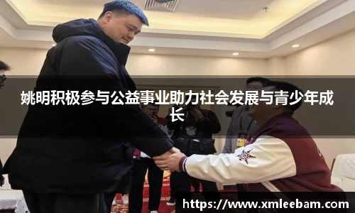 姚明积极参与公益事业助力社会发展与青少年成长