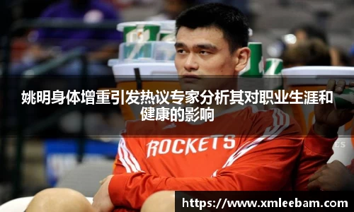 姚明身体增重引发热议专家分析其对职业生涯和健康的影响