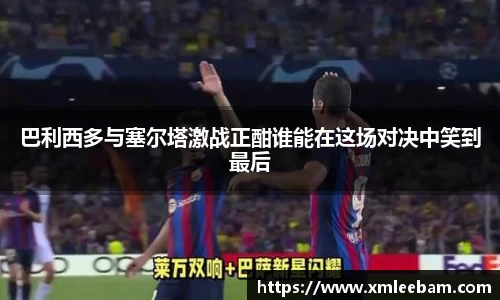 巴利西多与塞尔塔激战正酣谁能在这场对决中笑到最后