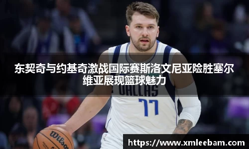 东契奇与约基奇激战国际赛斯洛文尼亚险胜塞尔维亚展现篮球魅力